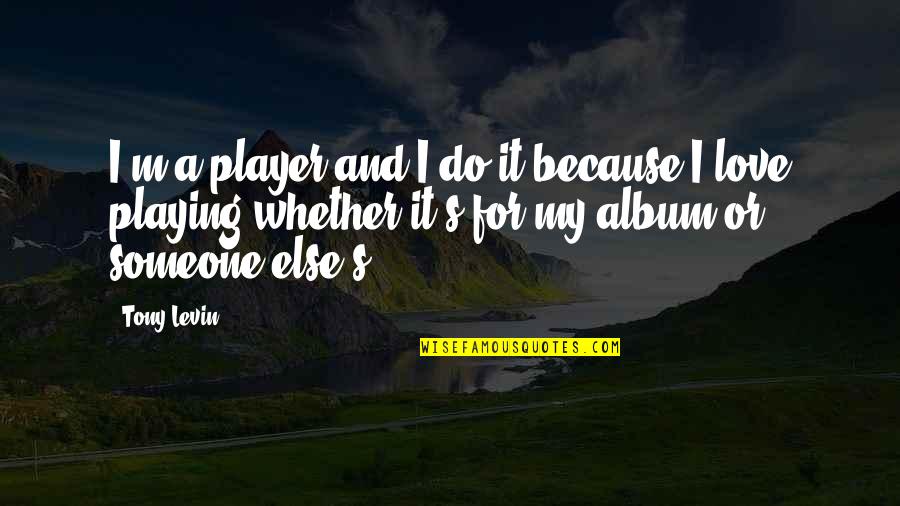 Tony Levin Quotes By Tony Levin: I'm a player and I do it because Tony Levin Quotes By Tony Levin: I'm a player and I do it because