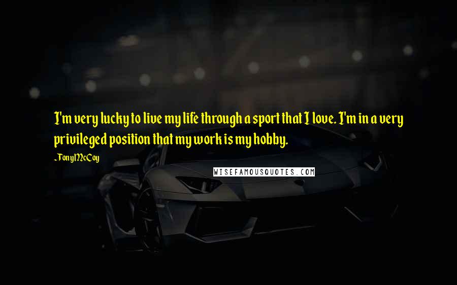 Tony McCoy quotes: I'm very lucky to live my life through a sport that I love. I'm in a very privileged position that my work is my hobby.