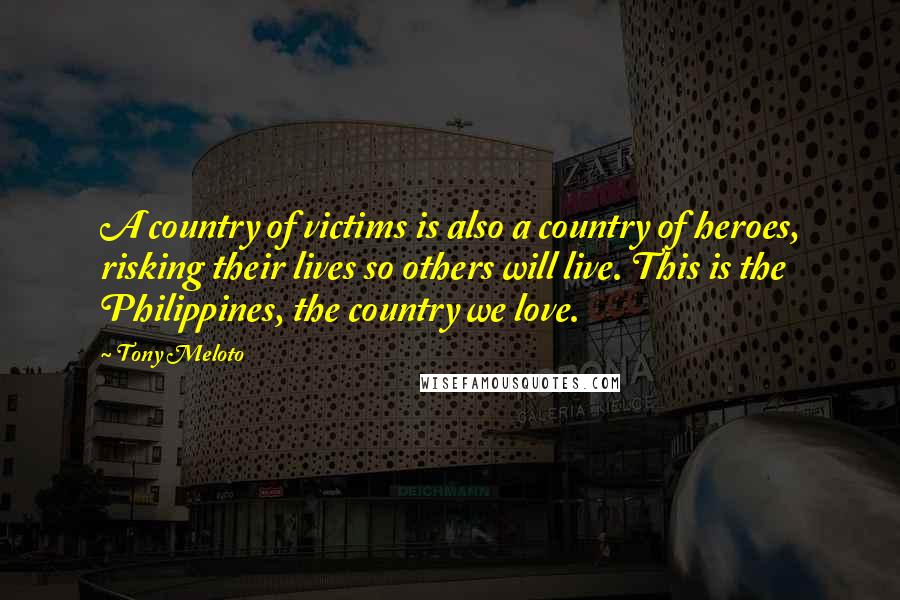 Tony Meloto quotes: A country of victims is also a country of heroes, risking their lives so others will live. This is the Philippines, the country we love.