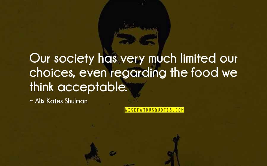 Tony Mendez Quotes By Alix Kates Shulman: Our society has very much limited our choices, Tony Mendez Quotes By Alix Kates Shulman: Our society has very much limited our choices,