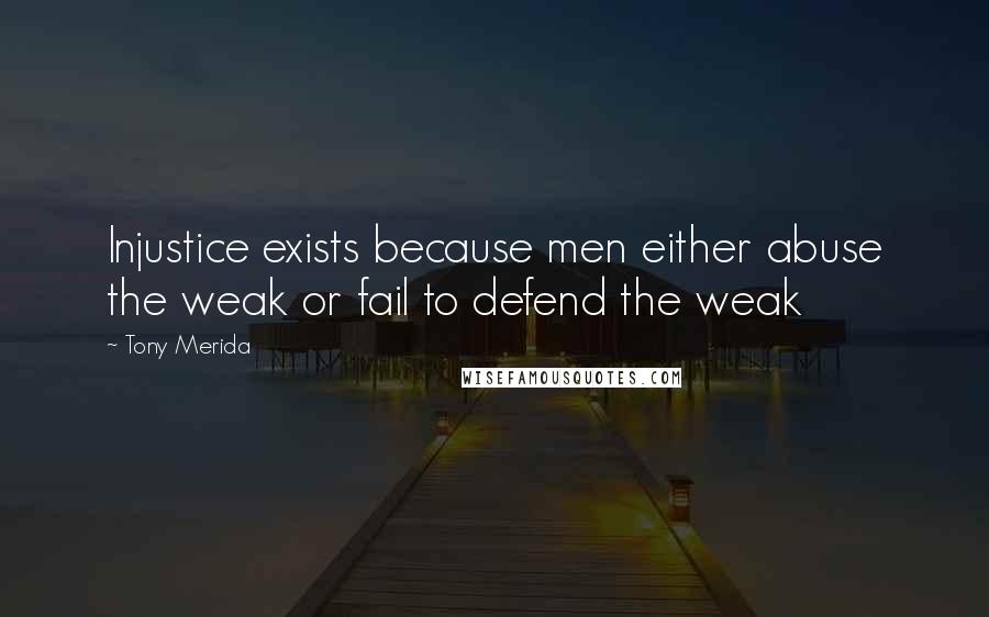 Tony Merida quotes: Injustice exists because men either abuse the weak or fail to defend the weak