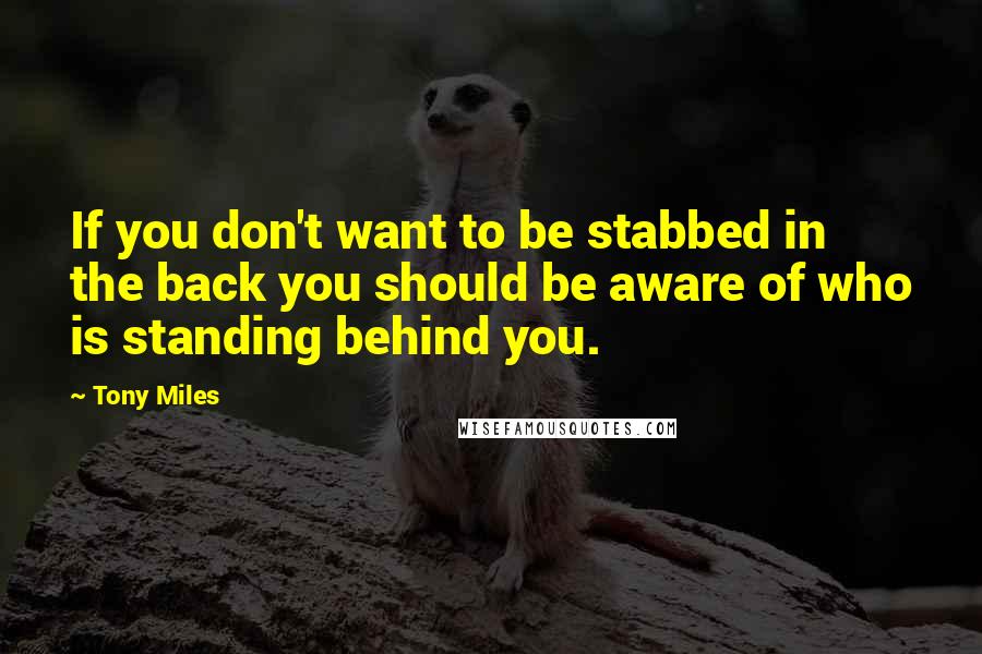 Tony Miles quotes: If you don't want to be stabbed in the back you should be aware of who is standing behind you.