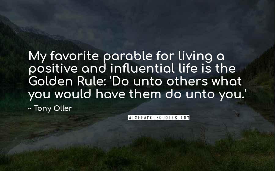 Tony Oller quotes: My favorite parable for living a positive and influential life is the Golden Rule: 'Do unto others what you would have them do unto you.'