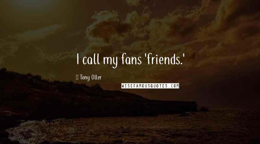 Tony Oller quotes: I call my fans 'friends.'