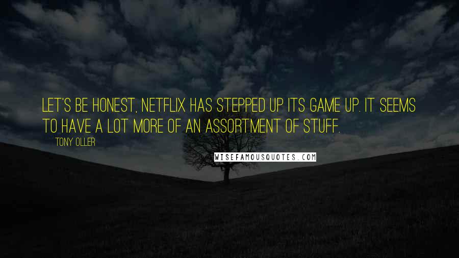 Tony Oller quotes: Let's be honest, Netflix has stepped up its game up. It seems to have a lot more of an assortment of stuff.