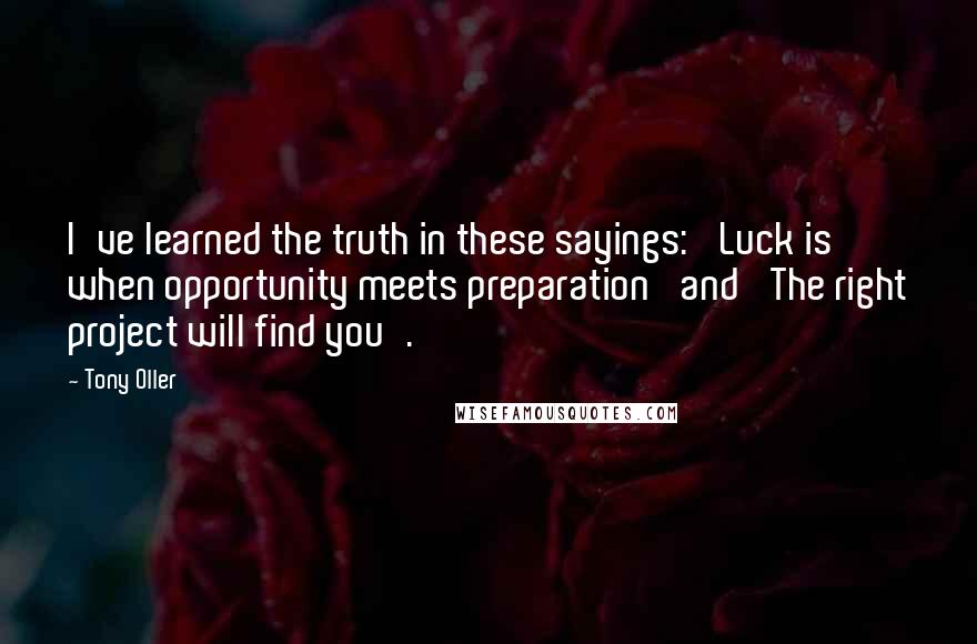 Tony Oller quotes: I've learned the truth in these sayings: 'Luck is when opportunity meets preparation' and 'The right project will find you'.