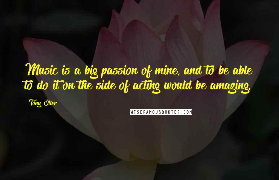 Tony Oller quotes: Music is a big passion of mine, and to be able to do it on the side of acting would be amazing.