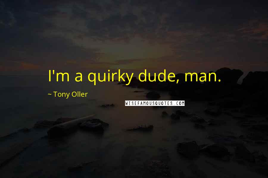 Tony Oller quotes: I'm a quirky dude, man.