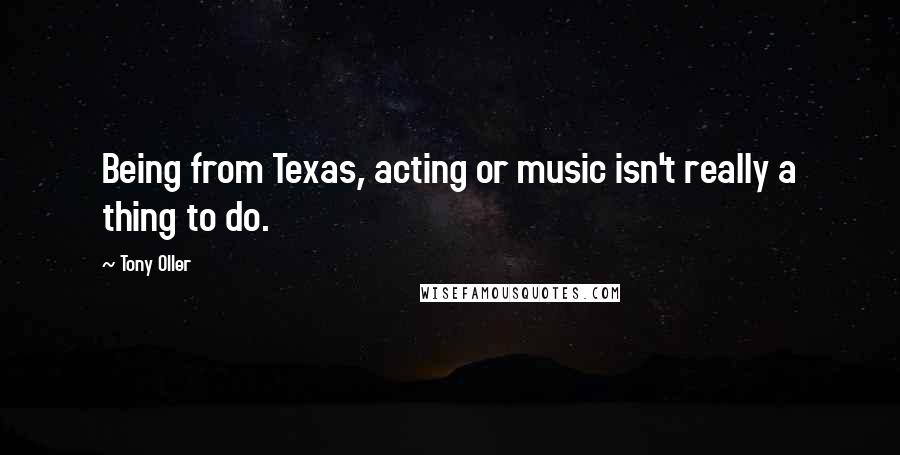 Tony Oller quotes: Being from Texas, acting or music isn't really a thing to do.