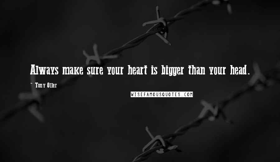 Tony Oller quotes: Always make sure your heart is bigger than your head.