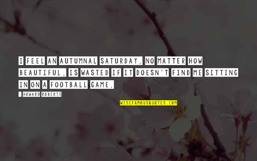 Tony Oller Quotes By Howard Roberts: I feel an autumnal Saturday, no matter how Tony Oller Quotes By Howard Roberts: I feel an autumnal Saturday, no matter how