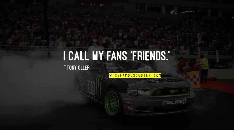 Tony Oller Quotes By Tony Oller: I call my fans 'friends.' Tony Oller Quotes By Tony Oller: I call my fans 'friends.'