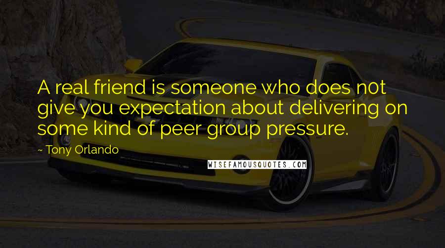 Tony Orlando quotes: A real friend is someone who does n0t give you expectation about delivering on some kind of peer group pressure.