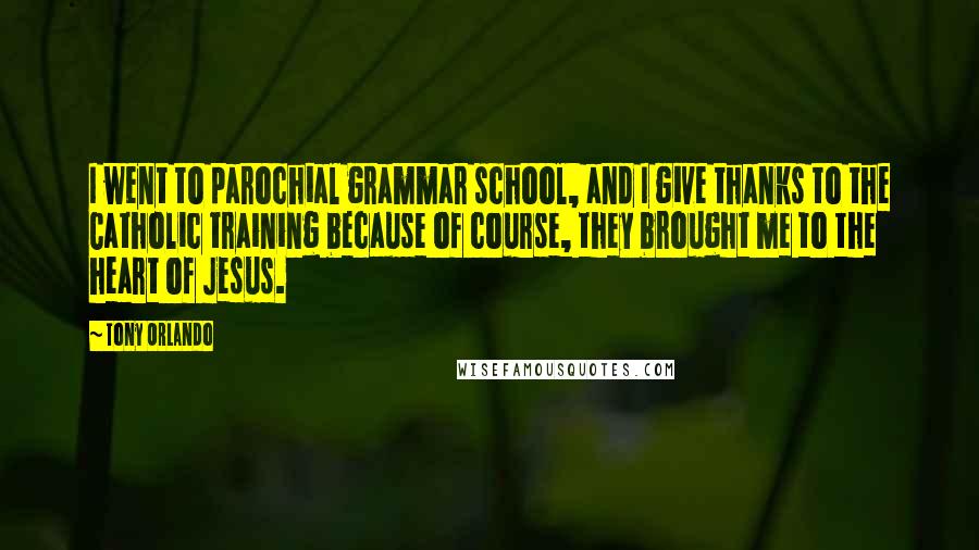 Tony Orlando quotes: I went to parochial grammar school, and I give thanks to the Catholic training because of course, they brought me to the heart of Jesus. Tony Orlando quotes: I went to parochial grammar school, and I give thanks to the Catholic training because of course, they brought me to the heart of Jesus.