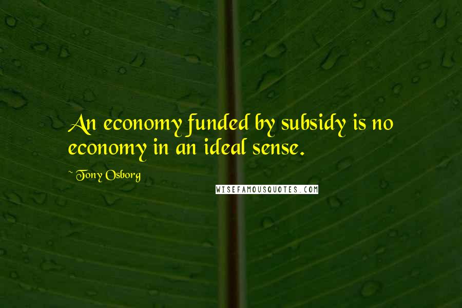 Tony Osborg quotes: An economy funded by subsidy is no economy in an ideal sense.