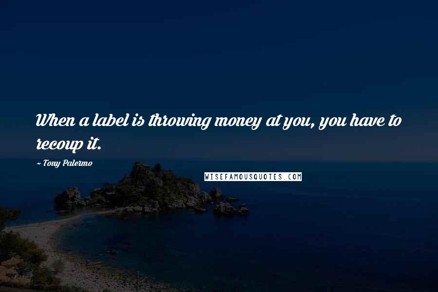 Tony Palermo quotes: When a label is throwing money at you, you have to recoup it.