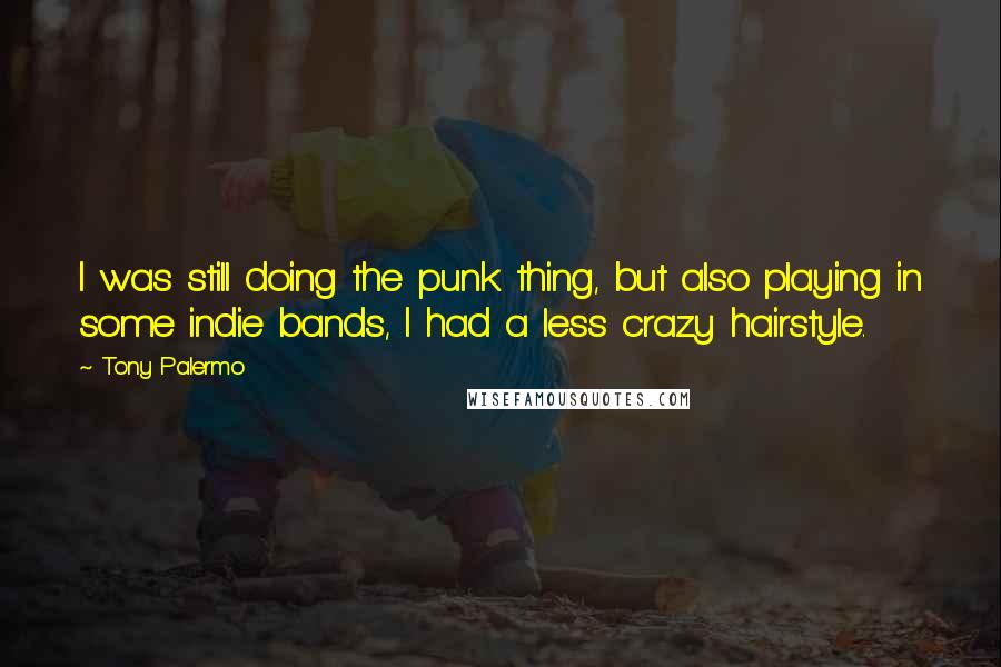 Tony Palermo quotes: I was still doing the punk thing, but also playing in some indie bands, I had a less crazy hairstyle.