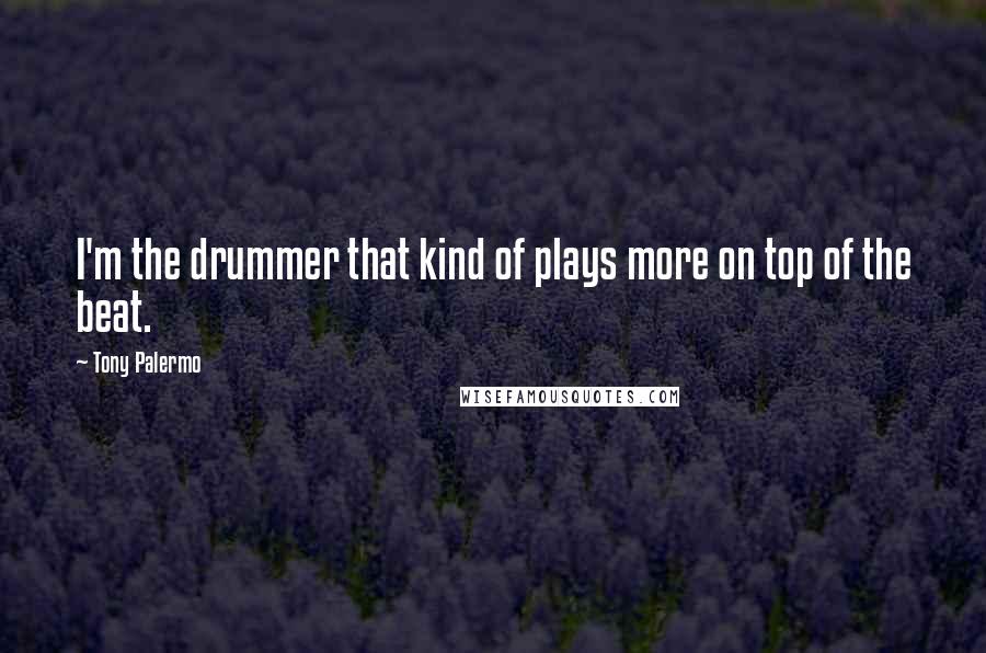 Tony Palermo quotes: I'm the drummer that kind of plays more on top of the beat.