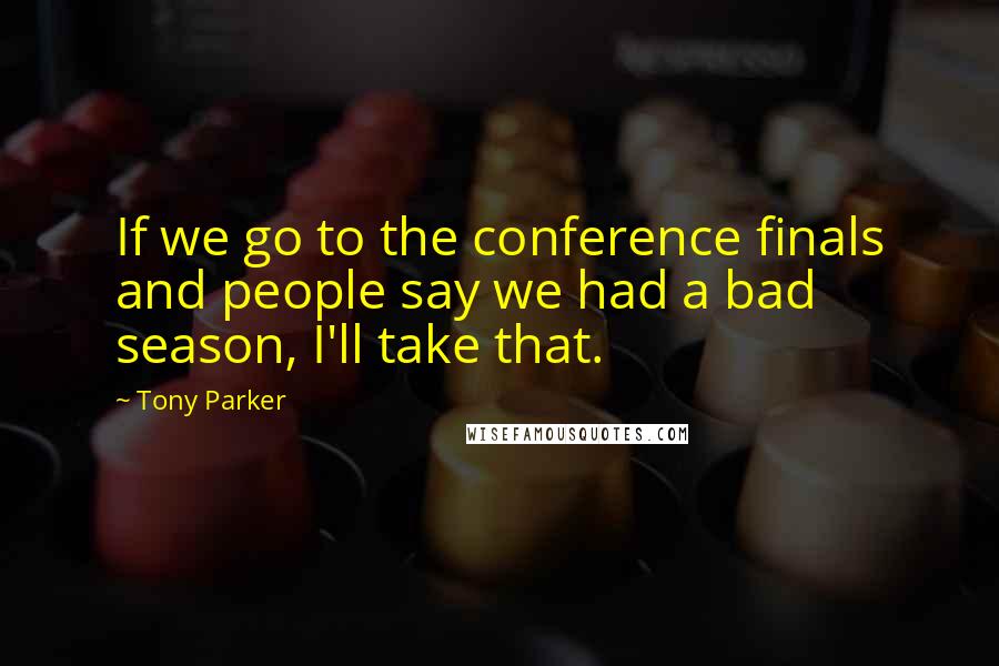 Tony Parker quotes: If we go to the conference finals and people say we had a bad season, I'll take that.