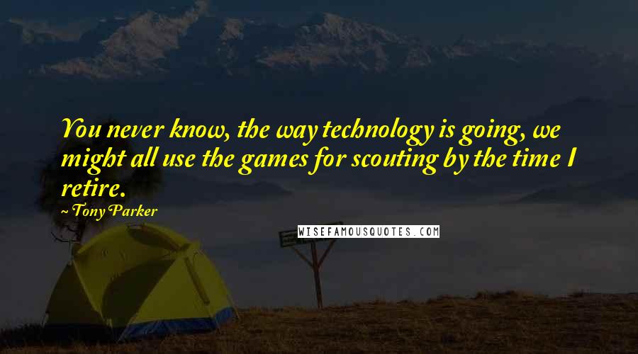 Tony Parker quotes: You never know, the way technology is going, we might all use the games for scouting by the time I retire.