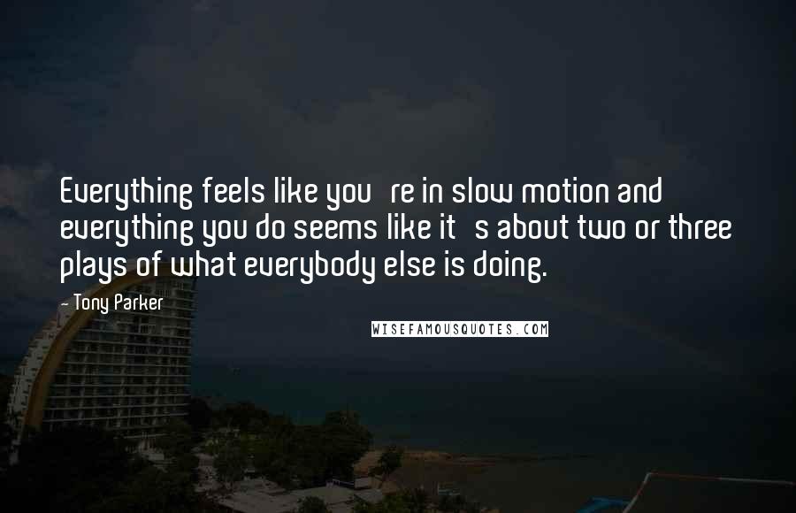 Tony Parker quotes: Everything feels like you're in slow motion and everything you do seems like it's about two or three plays of what everybody else is doing.