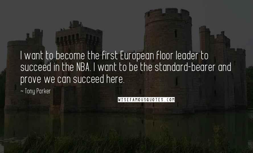 Tony Parker quotes: I want to become the first European floor leader to succeed in the NBA. I want to be the standard-bearer and prove we can succeed here.