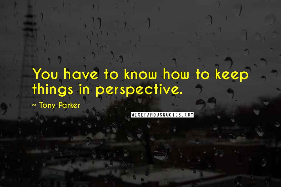 Tony Parker quotes: You have to know how to keep things in perspective.