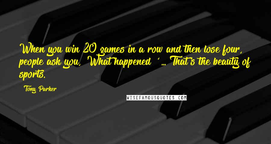 Tony Parker quotes: When you win 20 games in a row and then lose four, people ask you, 'What happened?' ... That's the beauty of sports.