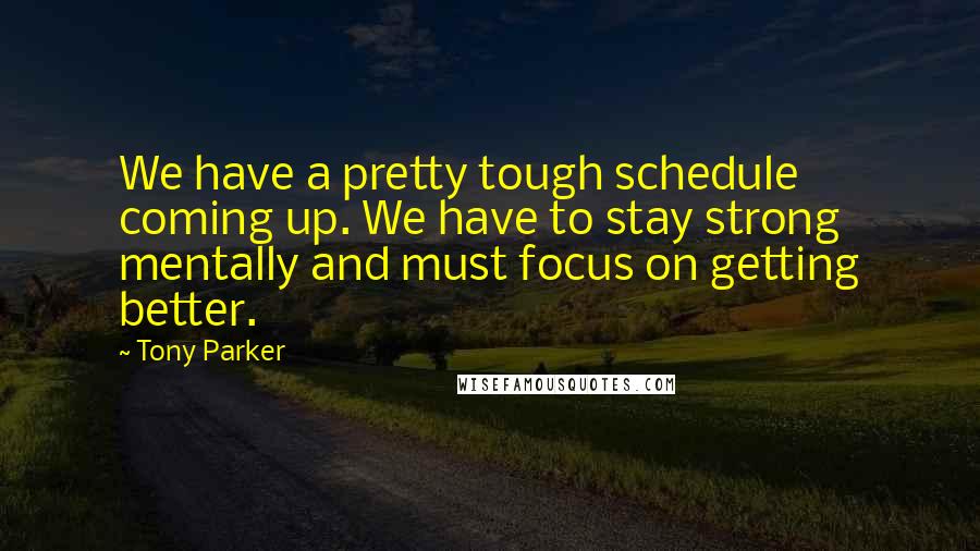 Tony Parker quotes: We have a pretty tough schedule coming up. We have to stay strong mentally and must focus on getting better.