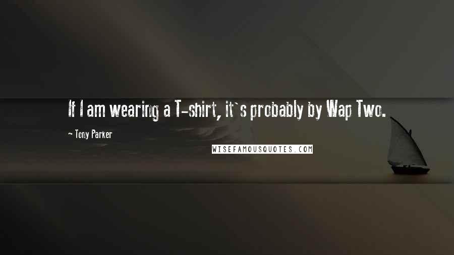 Tony Parker quotes: If I am wearing a T-shirt, it's probably by Wap Two.