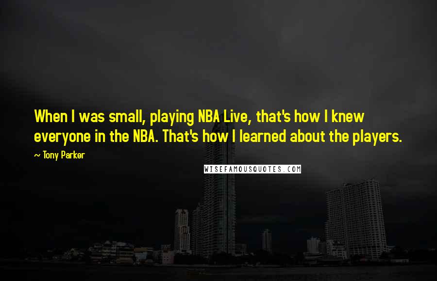 Tony Parker quotes: When I was small, playing NBA Live, that's how I knew everyone in the NBA. That's how I learned about the players.