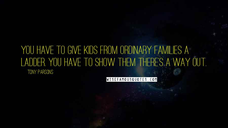 Tony Parsons quotes: You have to give kids from ordinary families a ladder. You have to show them there's a way out.