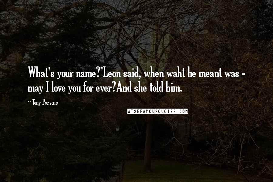 Tony Parsons quotes: What's your name?'Leon said, when waht he meant was - may I love you for ever?And she told him.