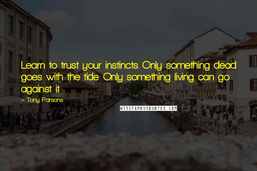 Tony Parsons quotes: Learn to trust your instincts. Only something dead goes with the tide. Only something living can go against it.