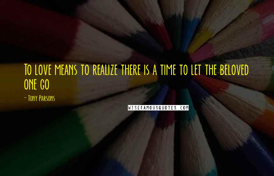 Tony Parsons quotes: To love means to realize there is a time to let the beloved one go