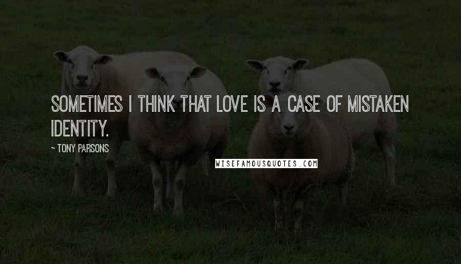 Tony Parsons quotes: Sometimes I think that love is a case of mistaken identity.