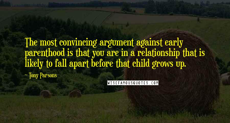 Tony Parsons quotes: The most convincing argument against early parenthood is that you are in a relationship that is likely to fall apart before that child grows up.