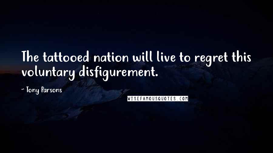 Tony Parsons quotes: The tattooed nation will live to regret this voluntary disfigurement.