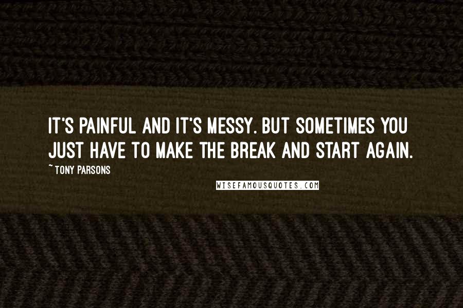 Tony Parsons quotes: It's painful and it's messy. But sometimes you just have to make the break and start again.