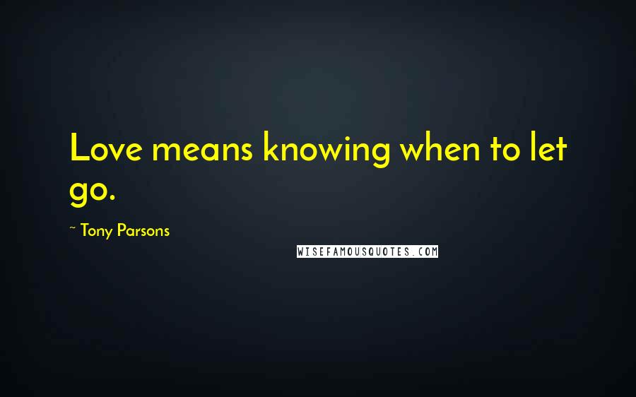 Tony Parsons quotes: Love means knowing when to let go.