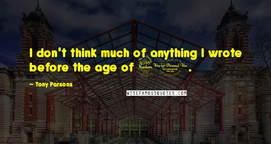 Tony Parsons quotes: I don't think much of anything I wrote before the age of 30.