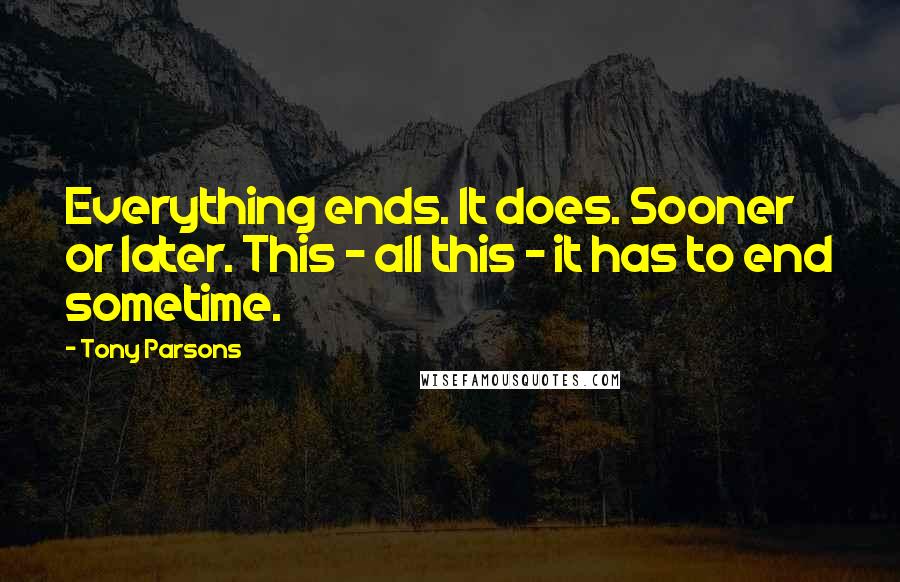 Tony Parsons quotes: Everything ends. It does. Sooner or later. This - all this - it has to end sometime.