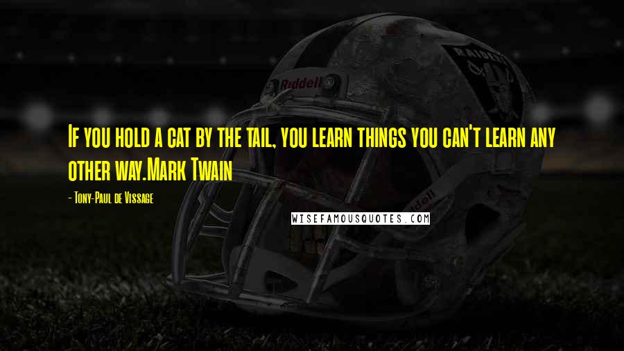 Tony-Paul De Vissage quotes: If you hold a cat by the tail, you learn things you can't learn any other way.Mark Twain