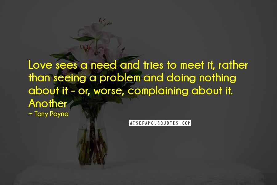 Tony Payne quotes: Love sees a need and tries to meet it, rather than seeing a problem and doing nothing about it - or, worse, complaining about it. Another