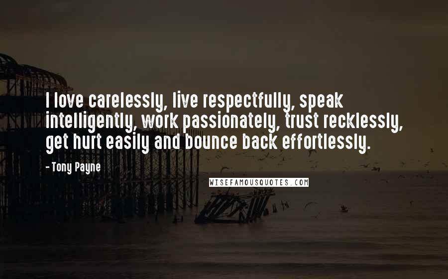 Tony Payne quotes: I love carelessly, live respectfully, speak intelligently, work passionately, trust recklessly, get hurt easily and bounce back effortlessly.