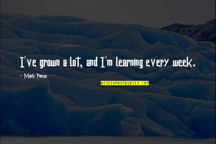 Tony Pena Quotes By Mark Pincus: I've grown a lot, and I'm learning every Tony Pena Quotes By Mark Pincus: I've grown a lot, and I'm learning every