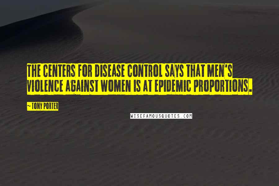 Tony Porter quotes: The Centers for Disease Control says that men's violence against women is at epidemic proportions.