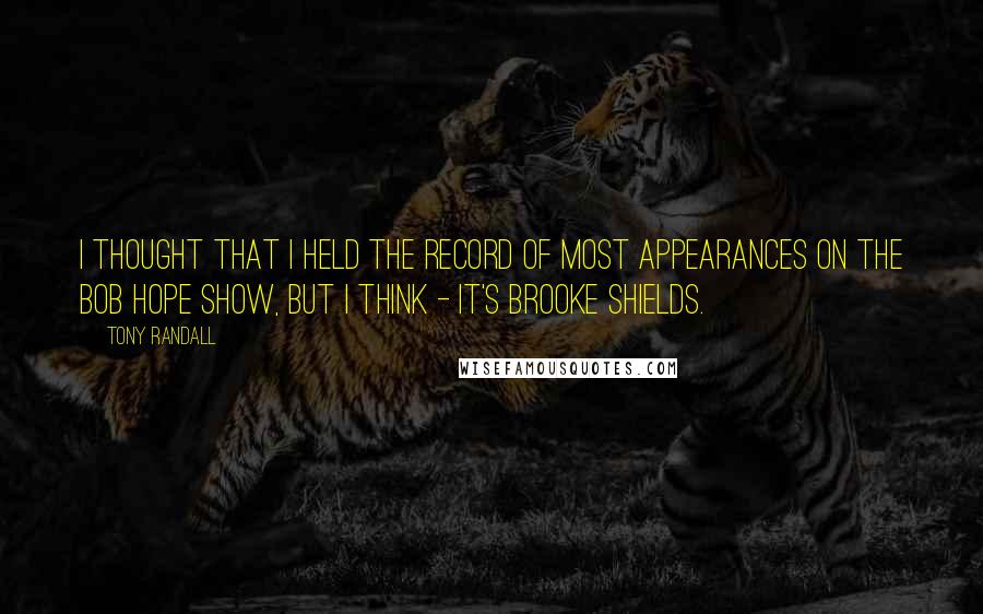 Tony Randall quotes: I thought that I held the record of most appearances on the Bob Hope Show, but I think - It's Brooke Shields.