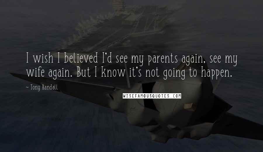 Tony Randall quotes: I wish I believed I'd see my parents again, see my wife again. But I know it's not going to happen.