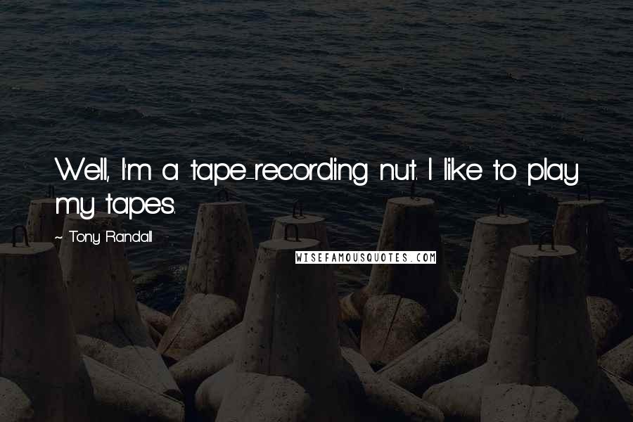 Tony Randall quotes: Well, I'm a tape-recording nut. I like to play my tapes.